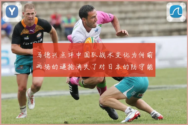马德兴点评中国队战术变化为何前两场的逼抢消失了对日本的防守能否奏效