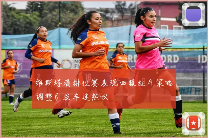 维斯塔潘排位赛表现回暖红牛策略调整引发车迷热议
