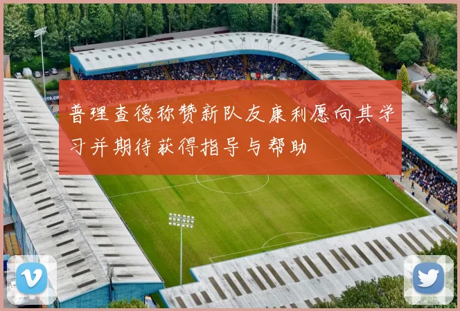 普理查德称赞新队友康利愿向其学习并期待获得指导与帮助
