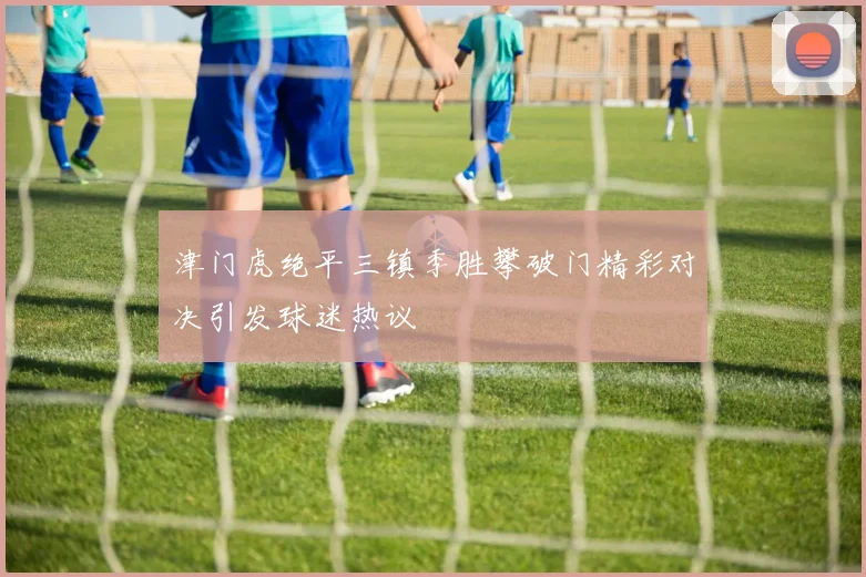 津门虎绝平三镇季胜攀破门精彩对决引发球迷热议