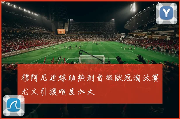 穆阿尼进球助热刺晋级欧冠淘汰赛尤文引援难度加大