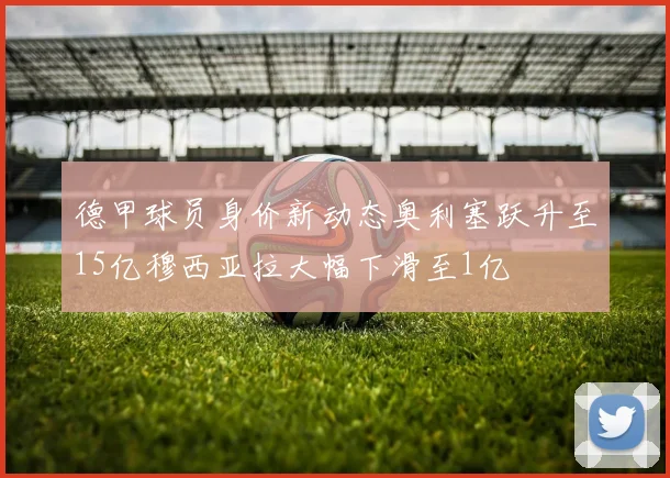 德甲球员身价新动态奥利塞跃升至15亿穆西亚拉大幅下滑至1亿