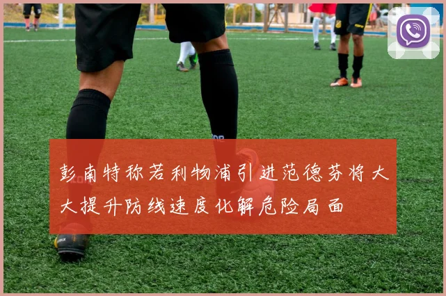 彭南特称若利物浦引进范德芬将大大提升防线速度化解危险局面