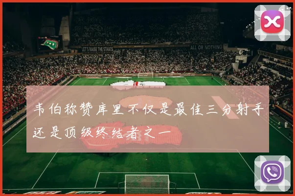 韦伯称赞库里不仅是最佳三分射手还是顶级终结者之一