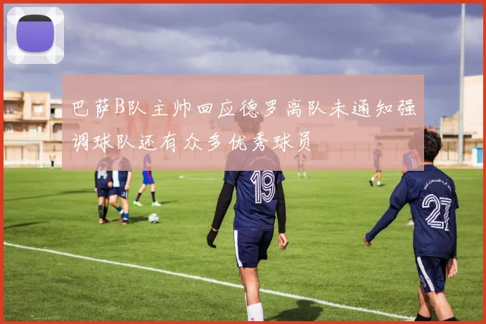 巴萨B队主帅回应德罗离队未通知强调球队还有众多优秀球员