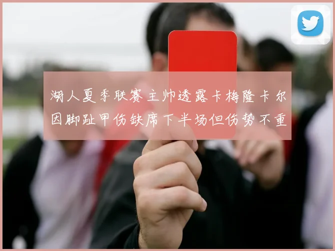 湖人夏季联赛主帅透露卡梅隆卡尔因脚趾甲伤缺席下半场但伤势不重
