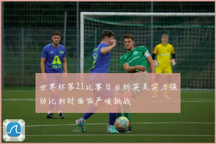 世界杯第21比赛日分析英美实力强劲比利时面临严峻挑战