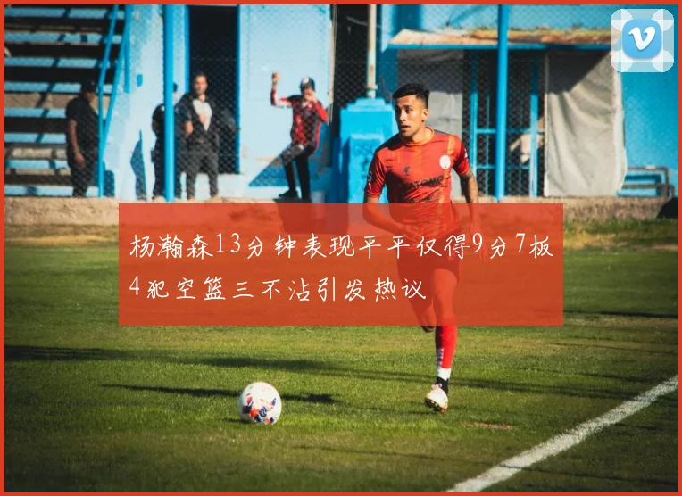 杨瀚森13分钟表现平平仅得9分7板4犯空篮三不沾引发热议