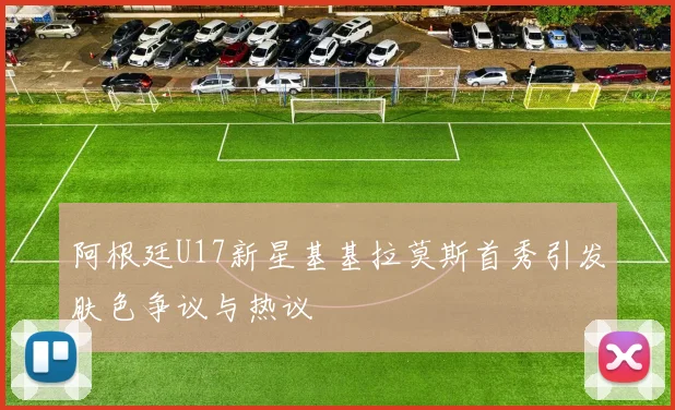 阿根廷U17新星基基拉莫斯首秀引发肤色争议与热议