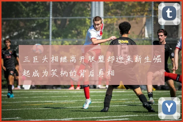 三巨头相继离开联盟却迎来新生崛起成为笑柄的背后真相