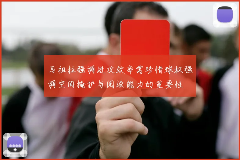 马祖拉强调进攻效率需珍惜球权强调空间掩护与阅读能力的重要性
