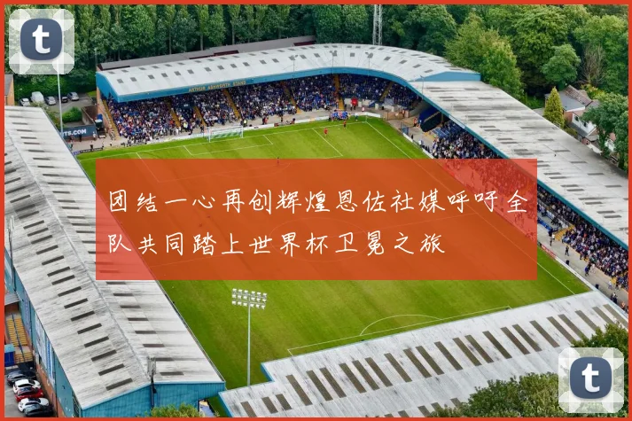 团结一心再创辉煌恩佐社媒呼吁全队共同踏上世界杯卫冕之旅