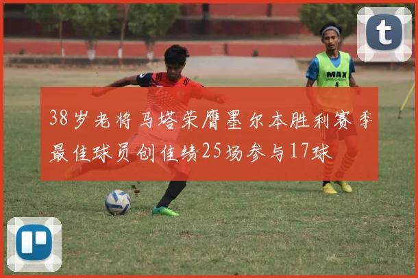 38岁老将马塔荣膺墨尔本胜利赛季最佳球员创佳绩25场参与17球