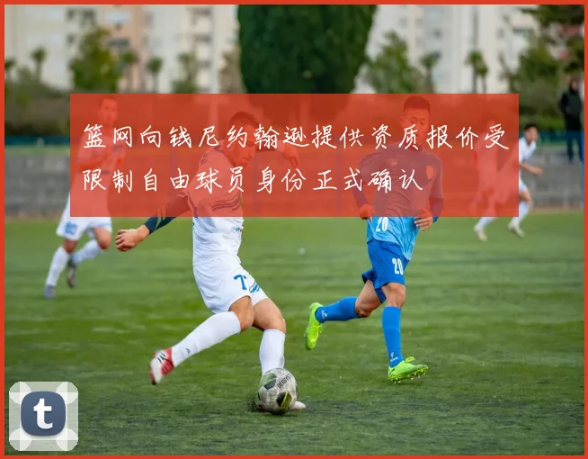 篮网向钱尼约翰逊提供资质报价受限制自由球员身份正式确认