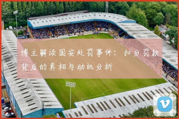 博主解读国安处罚事件：扣分罚款背后的真相与动机分析