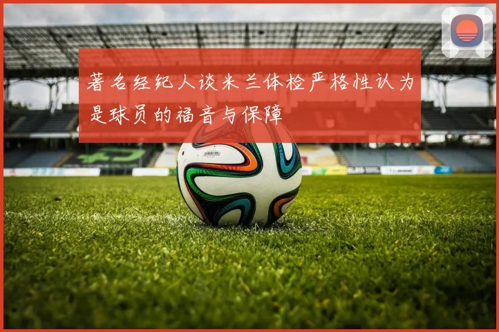 著名经纪人谈米兰体检严格性认为是球员的福音与保障