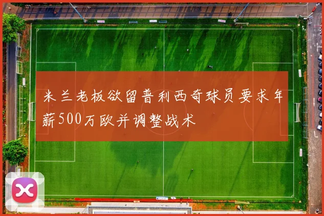 米兰老板欲留普利西奇球员要求年薪500万欧并调整战术