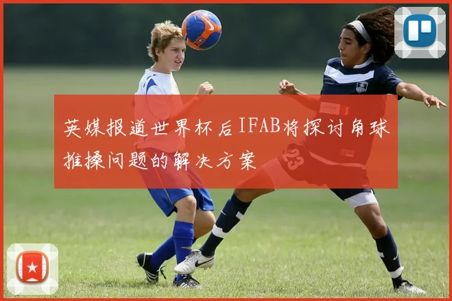 英媒报道世界杯后IFAB将探讨角球推搡问题的解决方案