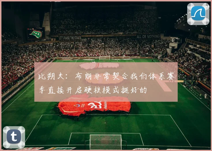 比朔夫:布朗非常契合我们体系赛季直接开启硬核模式挺好的