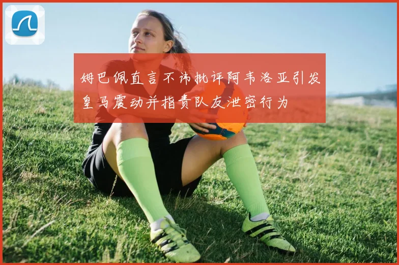 姆巴佩直言不讳批评阿韦洛亚引发皇马震动并指责队友泄密行为