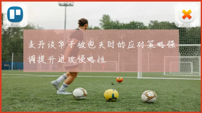 麦丹谈华子被包夹时的应对策略强调提升进攻侵略性