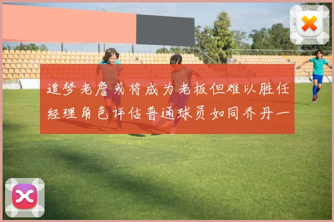 追梦老詹或将成为老板但难以胜任经理角色评估普通球员如同乔丹一样复杂