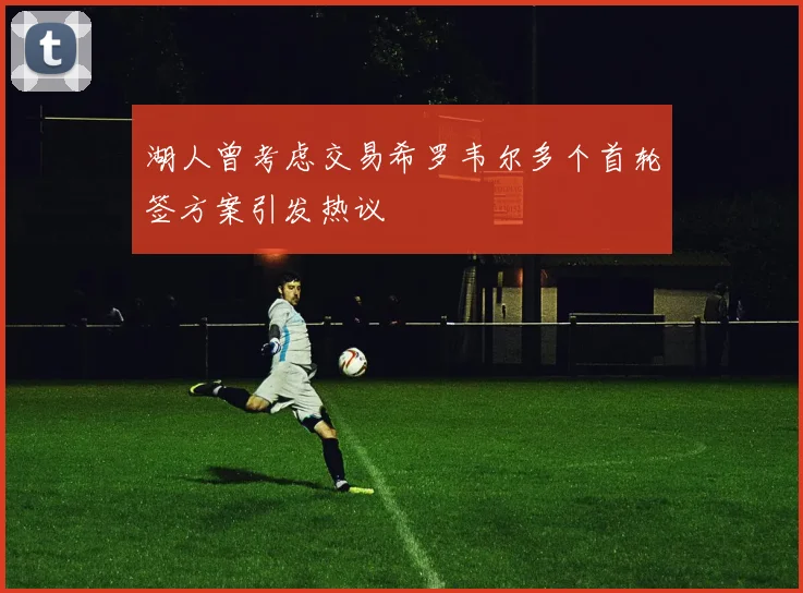 湖人曾考虑交易希罗韦尔多个首轮签方案引发热议