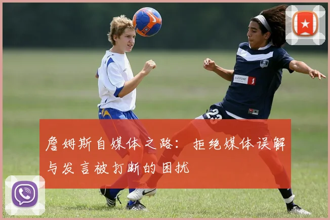 詹姆斯自媒体之路：拒绝媒体误解与发言被打断的困扰
