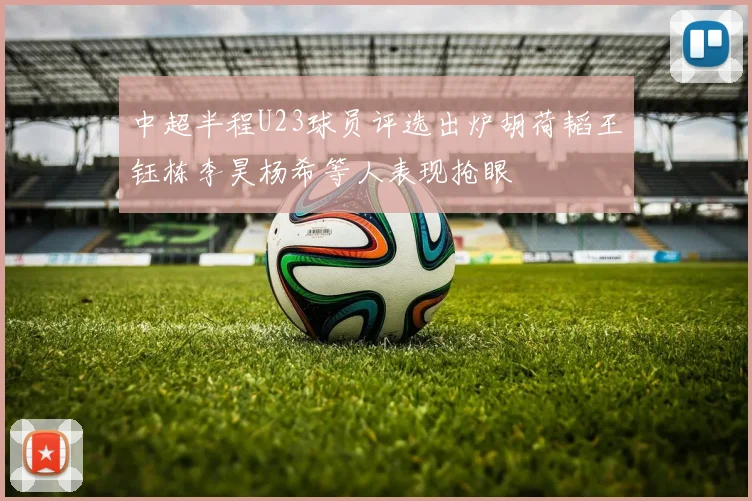 中超半程U23球员评选出炉胡荷韬王钰栋李昊杨希等人表现抢眼
