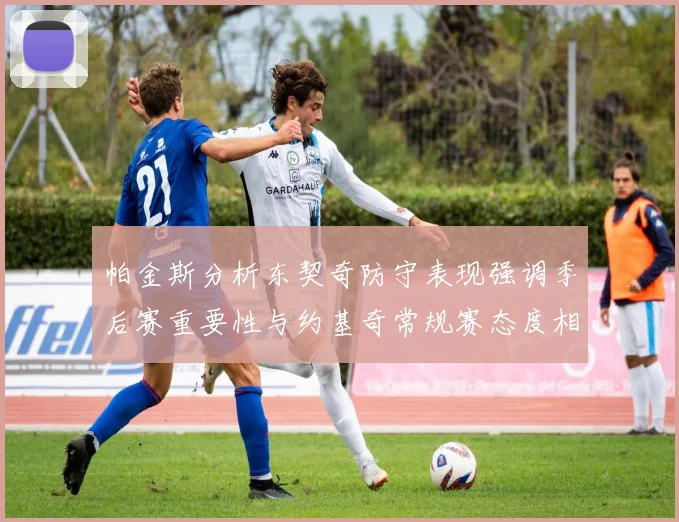 帕金斯分析东契奇防守表现强调季后赛重要性与约基奇常规赛态度相似