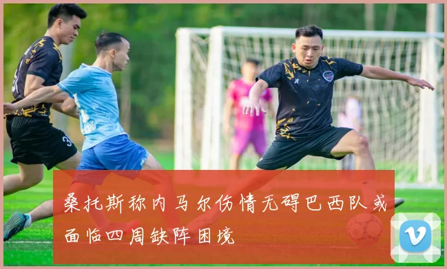桑托斯称内马尔伤情无碍巴西队或面临四周缺阵困境