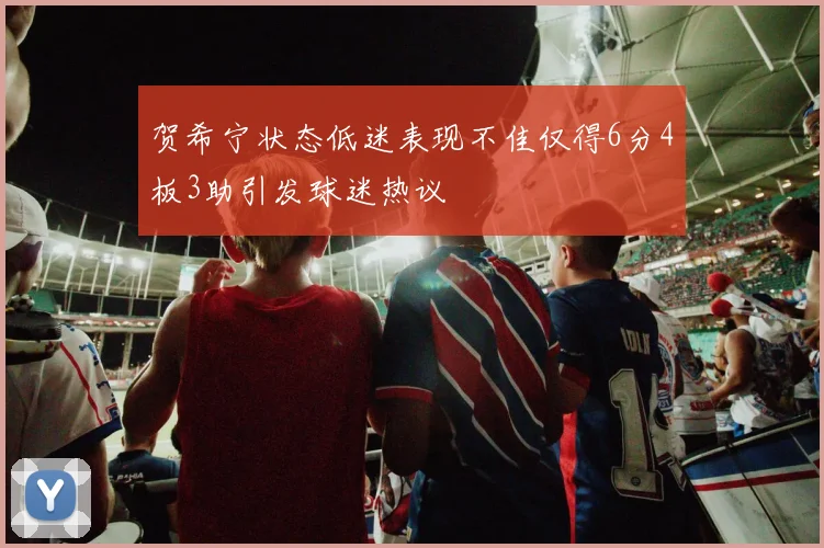 贺希宁状态低迷表现不佳仅得6分4板3助引发球迷热议