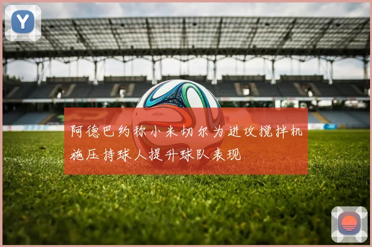 阿德巴约称小米切尔为进攻搅拌机施压持球人提升球队表现
