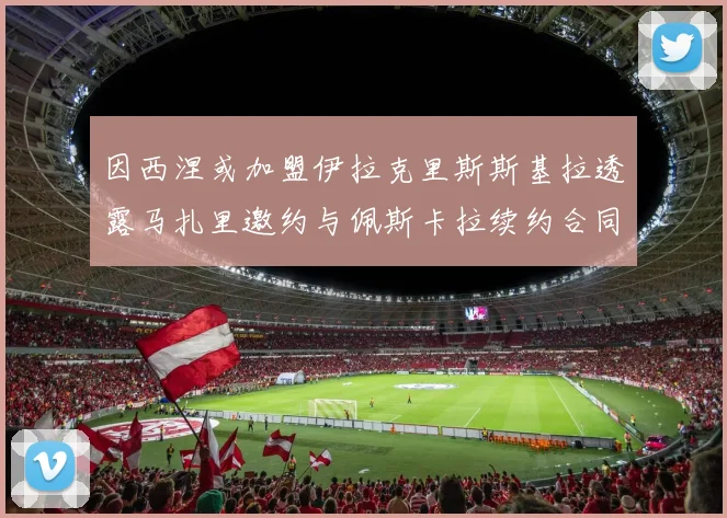 因西涅或加盟伊拉克里斯斯基拉透露马扎里邀约与佩斯卡拉续约合同