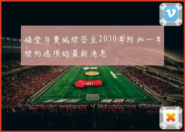 福登与曼城续签至2030年附加一年续约选项的最新消息