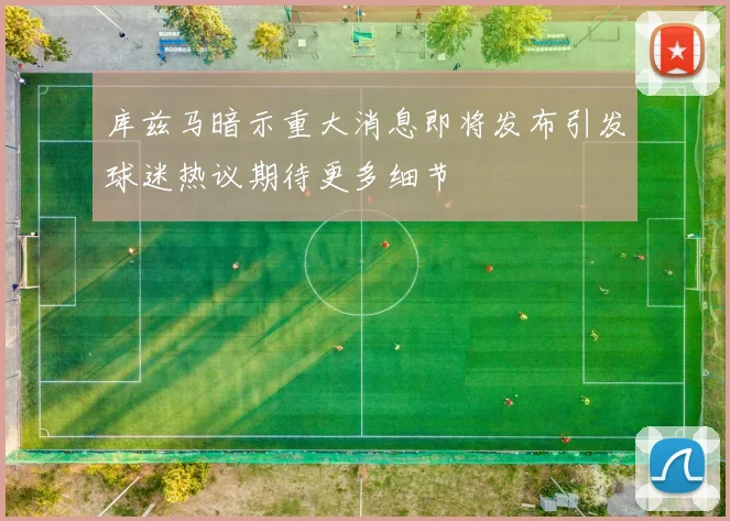 库兹马暗示重大消息即将发布引发球迷热议期待更多细节