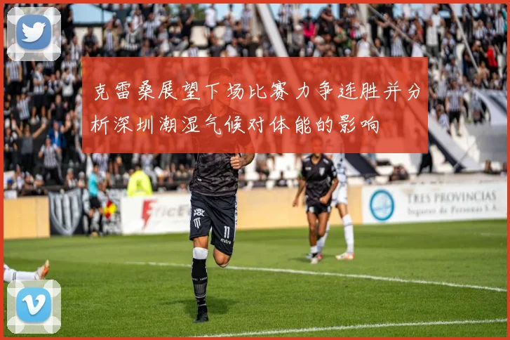 克雷桑展望下场比赛力争连胜并分析深圳潮湿气候对体能的影响