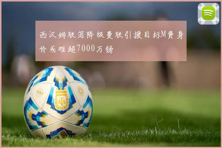 西汉姆联若降级曼联引援目标M费身价或难超7000万镑