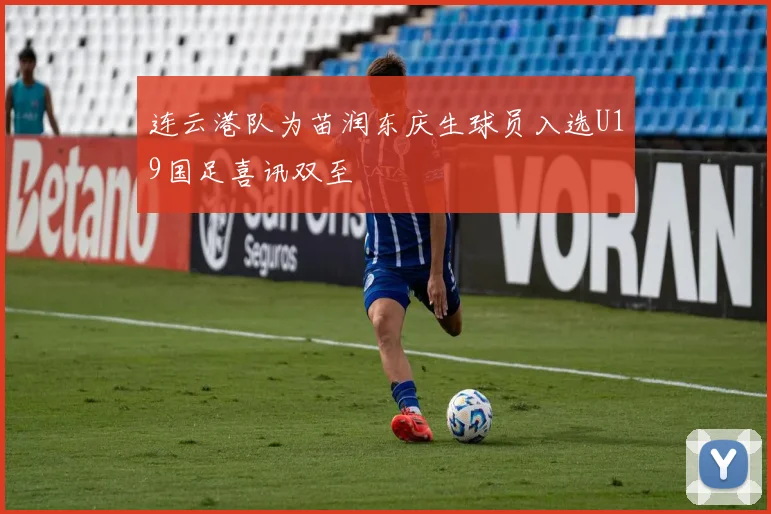 连云港队为苗润东庆生球员入选U19国足喜讯双至