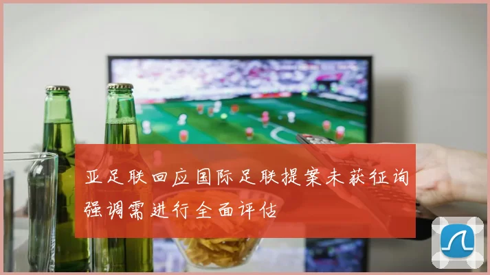 亚足联回应国际足联提案未获征询强调需进行全面评估
