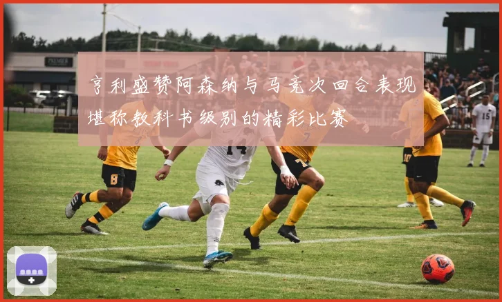 亨利盛赞阿森纳与马竞次回合表现堪称教科书级别的精彩比赛